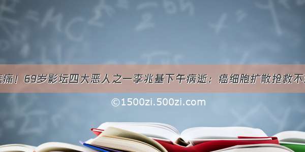 悲痛！69岁影坛四大恶人之一李兆基下午病逝：癌细胞扩散抢救不治