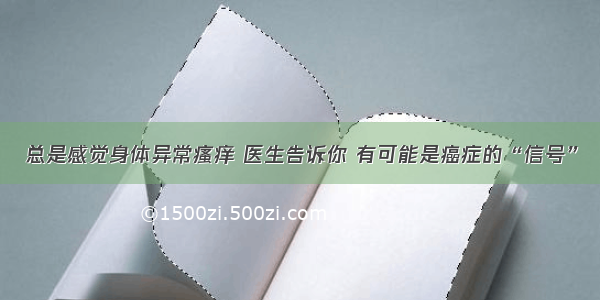 总是感觉身体异常瘙痒 医生告诉你 有可能是癌症的“信号”