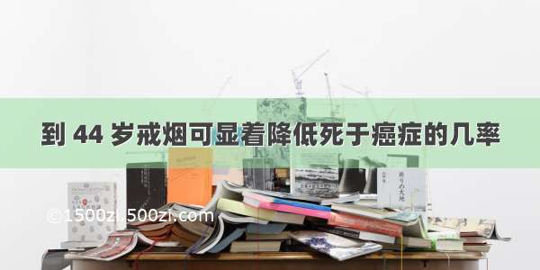 到 44 岁戒烟可显着降低死于癌症的几率