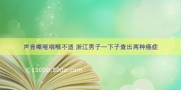 声音嘶哑咽喉不适 浙江男子一下子查出两种癌症