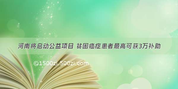 河南将启动公益项目 贫困癌症患者最高可获3万补助