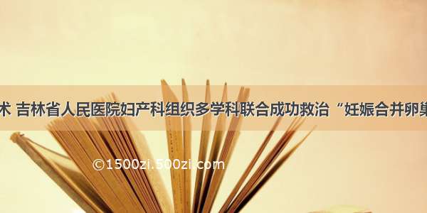 四小时手术 吉林省人民医院妇产科组织多学科联合成功救治“妊娠合并卵巢癌”孕妇