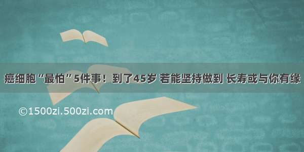 癌细胞“最怕”5件事！到了45岁 若能坚持做到 长寿或与你有缘