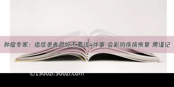 肿瘤专家：癌症患者最好不要这4件事 会影响疾病恢复 需谨记