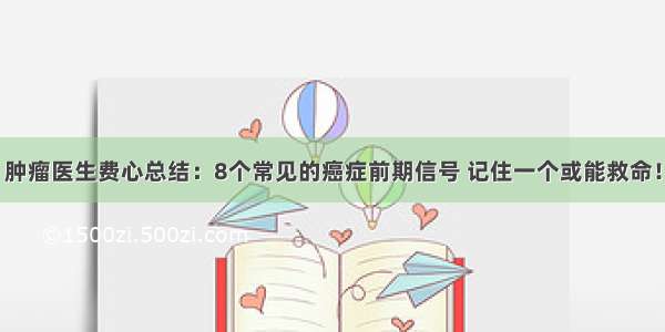 肿瘤医生费心总结：8个常见的癌症前期信号 记住一个或能救命！