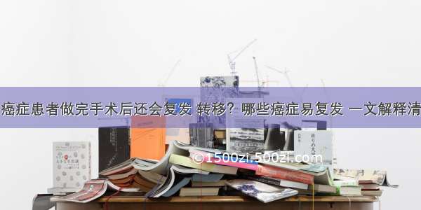 癌症患者做完手术后还会复发 转移？哪些癌症易复发 一文解释清