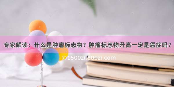 专家解读：什么是肿瘤标志物？肿瘤标志物升高一定是癌症吗？