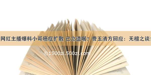 网红主播爆料小哥癌症扩散 已立遗嘱？费玉清方回应：无稽之谈！