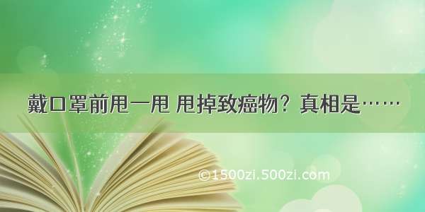 戴口罩前甩一甩 甩掉致癌物？真相是……