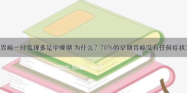 胃癌一经发现多是中晚期 为什么？70%的早期胃癌没有任何症状！