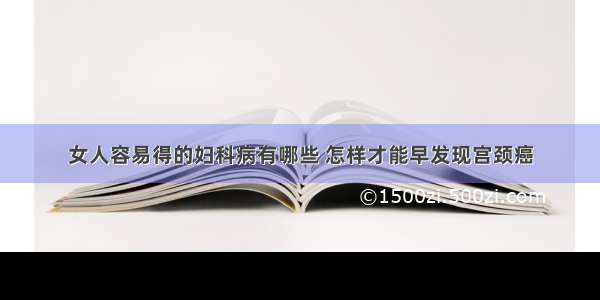 女人容易得的妇科病有哪些 怎样才能早发现宫颈癌