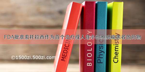 FDA批准索托拉西作为首个治疗成人非小细胞肺癌患者的药物