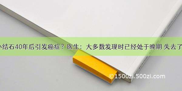 0.5毫米的小结石40年后引发癌症？医生：大多数发现时已经处于晚期 失去了手术治疗时