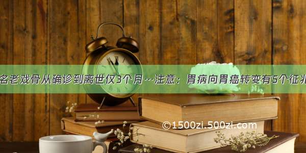 知名老戏骨从确诊到离世仅3个月…注意：胃病向胃癌转变有5个征兆→