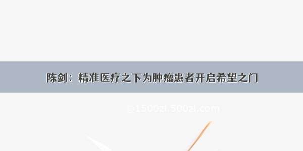 陈剑：精准医疗之下为肿瘤患者开启希望之门