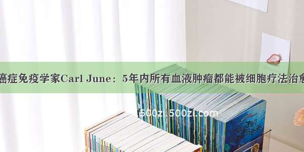 癌症免疫学家Carl June：5年内所有血液肿瘤都能被细胞疗法治愈