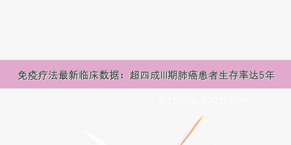 免疫疗法最新临床数据：超四成lll期肺癌患者生存率达5年