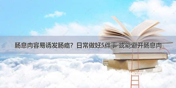 肠息肉容易诱发肠癌？日常做好5件事 或能避开肠息肉