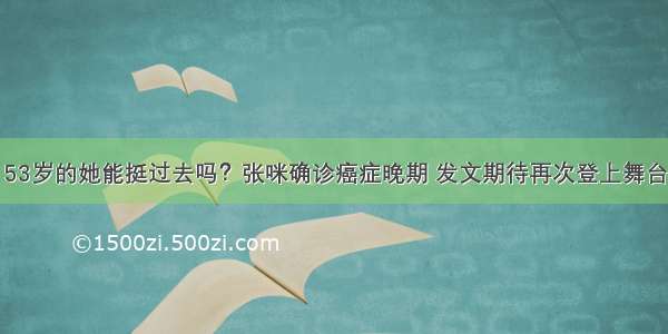 53岁的她能挺过去吗？张咪确诊癌症晚期 发文期待再次登上舞台