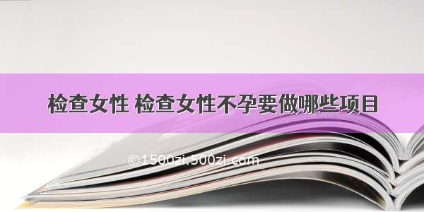 检查女性 检查女性不孕要做哪些项目