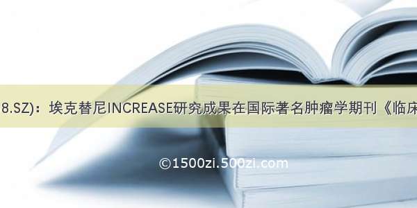 贝达药业(300558.SZ)：埃克替尼INCREASE研究成果在国际著名肿瘤学期刊《临床肿瘤研究》发表