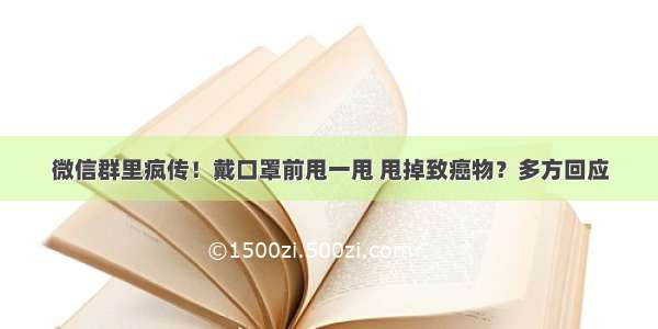 微信群里疯传！戴口罩前甩一甩 甩掉致癌物？多方回应