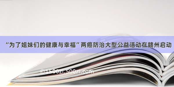 “为了姐妹们的健康与幸福”两癌防治大型公益活动在赣州启动