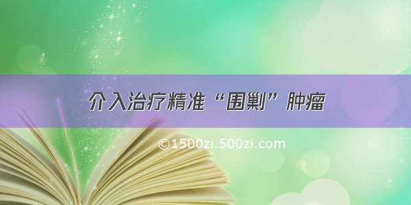 介入治疗精准“围剿”肿瘤