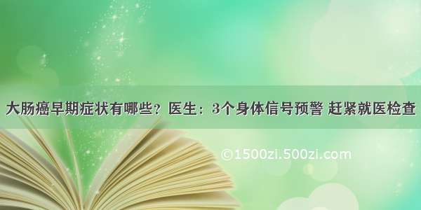 大肠癌早期症状有哪些？医生：3个身体信号预警 赶紧就医检查