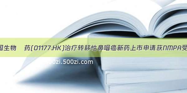 中国生物製药(01177.HK)治疗转移性鼻咽癌新药上市申请获NMPA受理