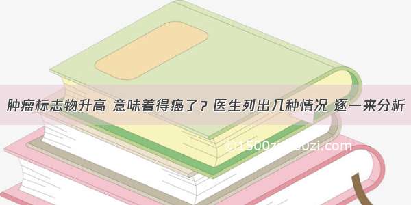 肿瘤标志物升高 意味着得癌了？医生列出几种情况 逐一来分析