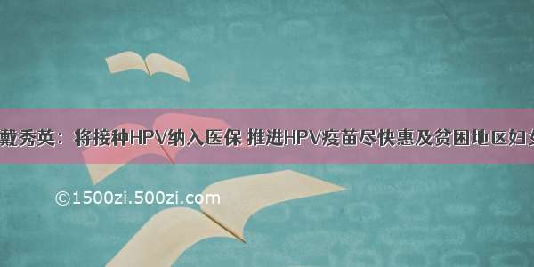 全国政协委员戴秀英：将接种HPV纳入医保 推进HPV疫苗尽快惠及贫困地区妇女预防宫颈癌