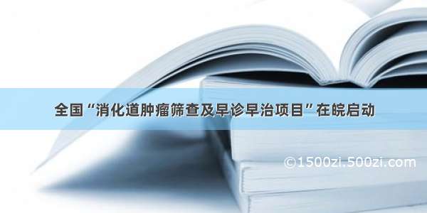 全国“消化道肿瘤筛查及早诊早治项目”在皖启动