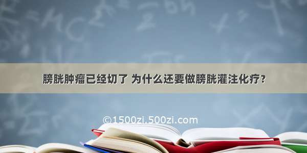 膀胱肿瘤已经切了 为什么还要做膀胱灌注化疗？