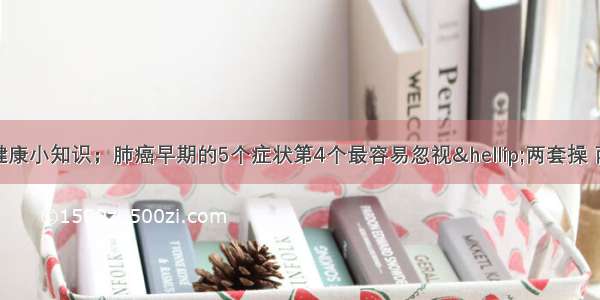 科学养生 ▏健康小知识；肺癌早期的5个症状第4个最容易忽视…两套操 两道汤 教你养