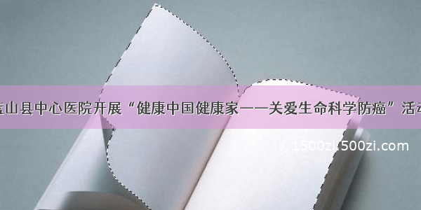 蓝山县中心医院开展“健康中国健康家——关爱生命科学防癌”活动