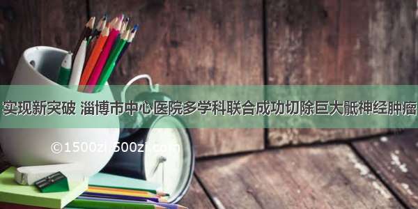 实现新突破 淄博市中心医院多学科联合成功切除巨大骶神经肿瘤