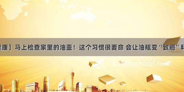 【健康】马上检查家里的油壶！这个习惯很要命 会让油瓶变“致癌”利器...