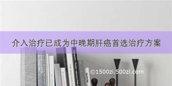 介入治疗已成为中晚期肝癌首选治疗方案