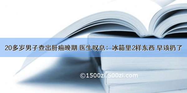 20多岁男子查出肝癌晚期 医生叹息：冰箱里2样东西 早该扔了