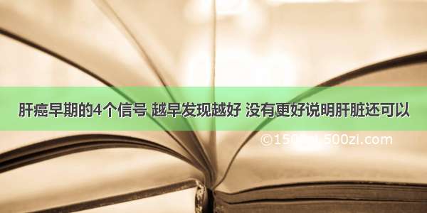 肝癌早期的4个信号 越早发现越好 没有更好说明肝脏还可以