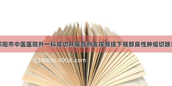 邵阳市中医医院外一科成功开展首例支撑喉镜下喉部良性肿瘤切除术