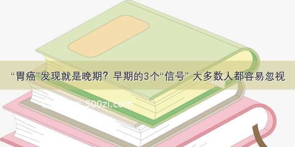 “胃癌”发现就是晚期？早期的3个“信号” 大多数人都容易忽视