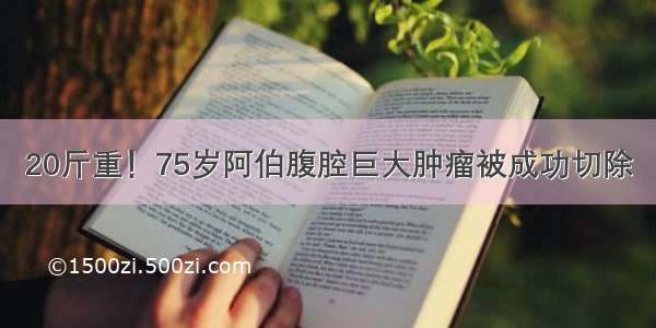 20斤重！75岁阿伯腹腔巨大肿瘤被成功切除