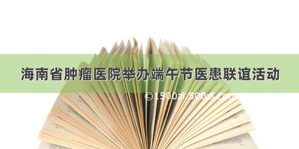 海南省肿瘤医院举办端午节医患联谊活动