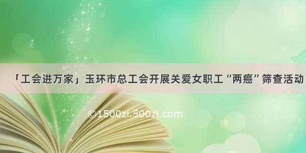 「工会进万家」玉环市总工会开展关爱女职工“两癌”筛查活动