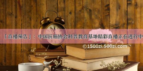 「直播预告」：中国抗癌协会科普教育基地精彩直播正在进行中