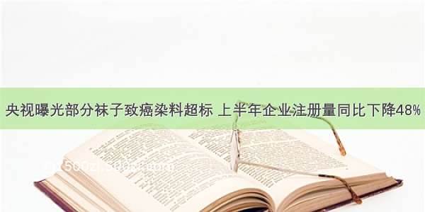 央视曝光部分袜子致癌染料超标 上半年企业注册量同比下降48%