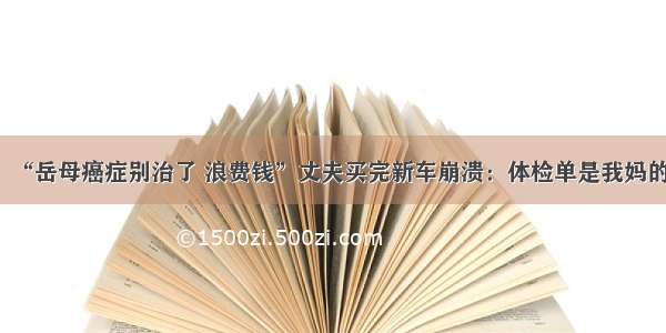 “岳母癌症别治了 浪费钱”丈夫买完新车崩溃：体检单是我妈的