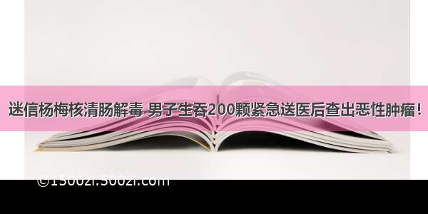 迷信杨梅核清肠解毒 男子生吞200颗紧急送医后查出恶性肿瘤！